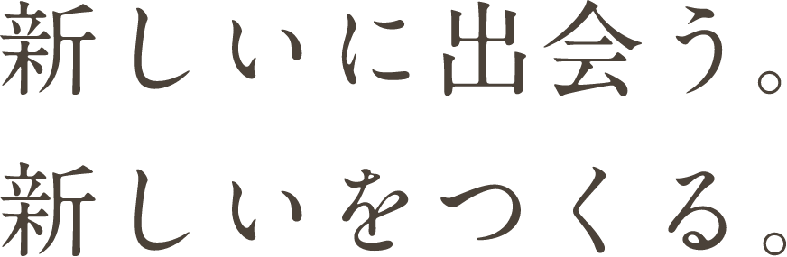 新しいに出会う。新しいをつくる。